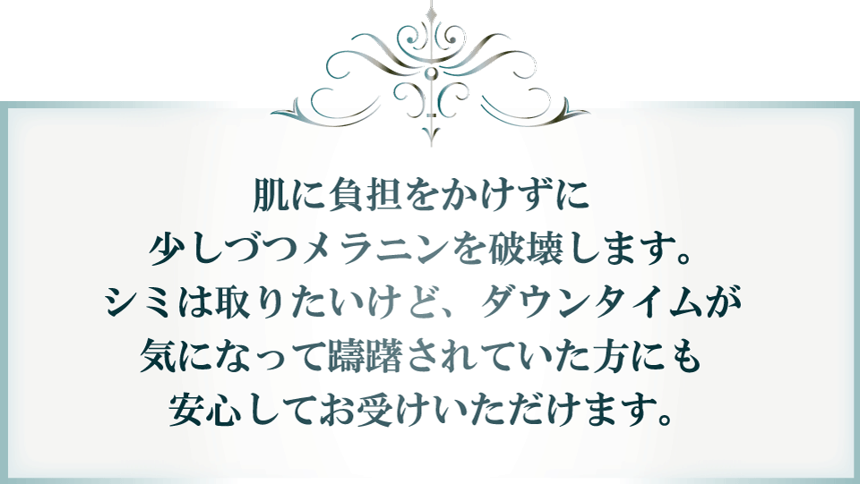 肌に負担をかけずに少しづつメラニンを破壊します。シミは取りたいけど、ダウンタイムが気になって躊躇されていた方にも安心してお受けいただけます。