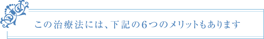 この治療法には、下記の6つのメリットもあります