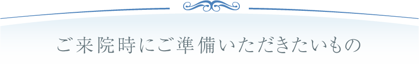 ご来院時にご準備いただきたいもの