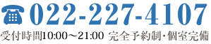 TEL.022-227-4107 受付時間10:00～21:00 完全予約制・個室完備