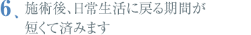 施術後、日常生活に戻る期間が短くて済みます
